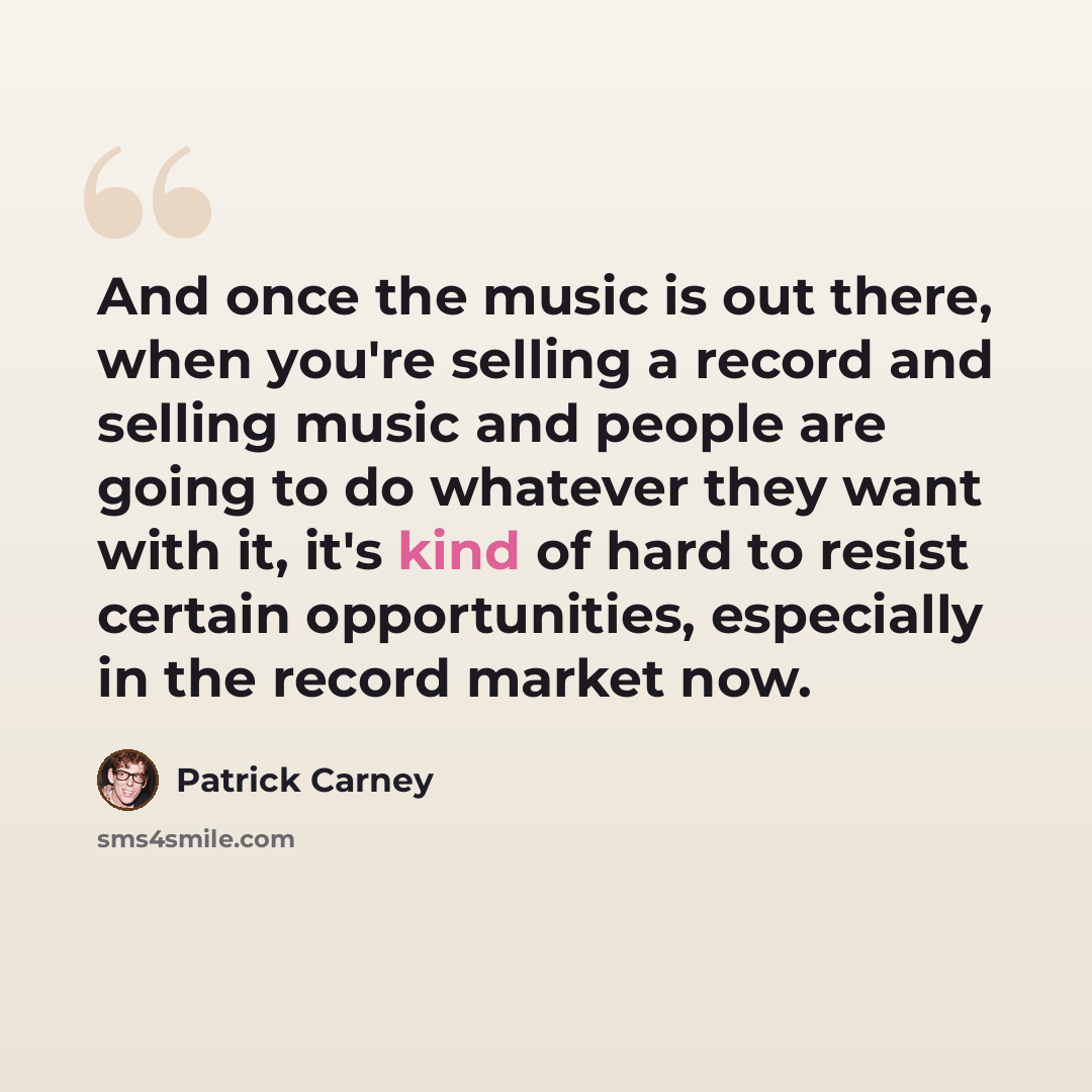 “And once the music is out there, when you're selling a record and selling music and people are going to do whatever they want with it, it's kind of hard to resist certain opportunities, especially in the record market now.” quote by Patrick Carney