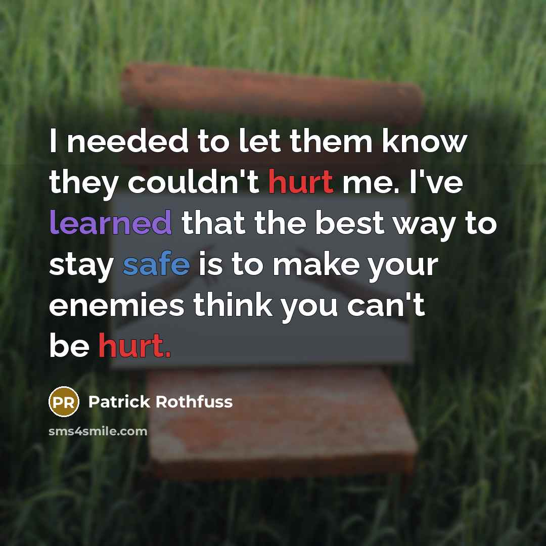 “I needed to let them know they couldn't hurt me. I've learned that the best way to stay safe is to make your enemies think you can't be hurt.” quote by Patrick Rothfuss