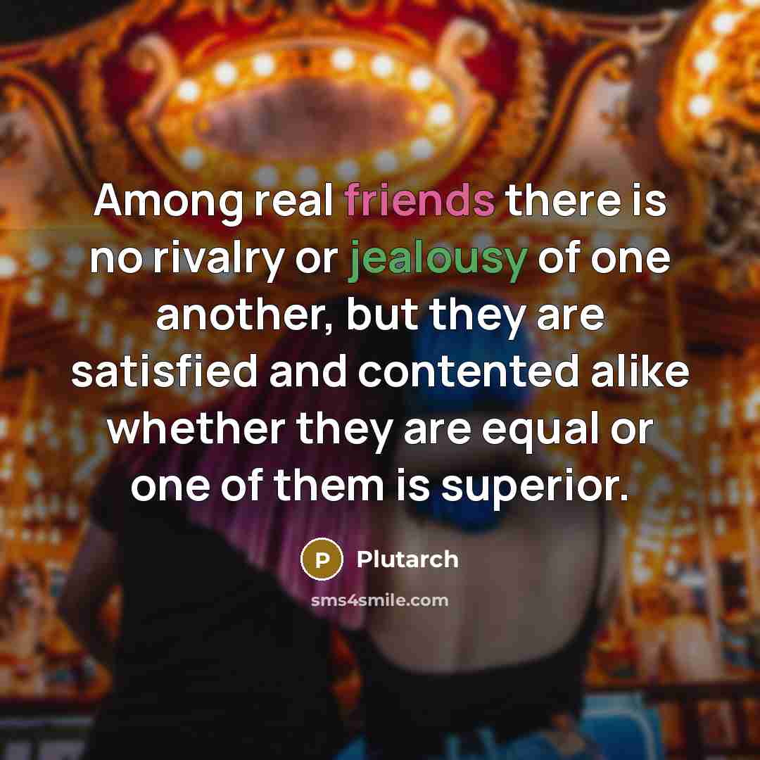 “Among real friends there is no rivalry or jealousy of one another, but they are satisfied and contented alike whether they are equal or one of them is superior.” quote by Plutarch