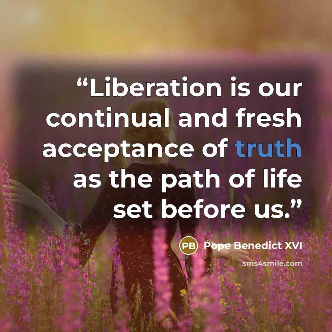 “Liberation is our continual and fresh acceptance of truth as the path of life set before us.” quote by Pope Benedict XVI