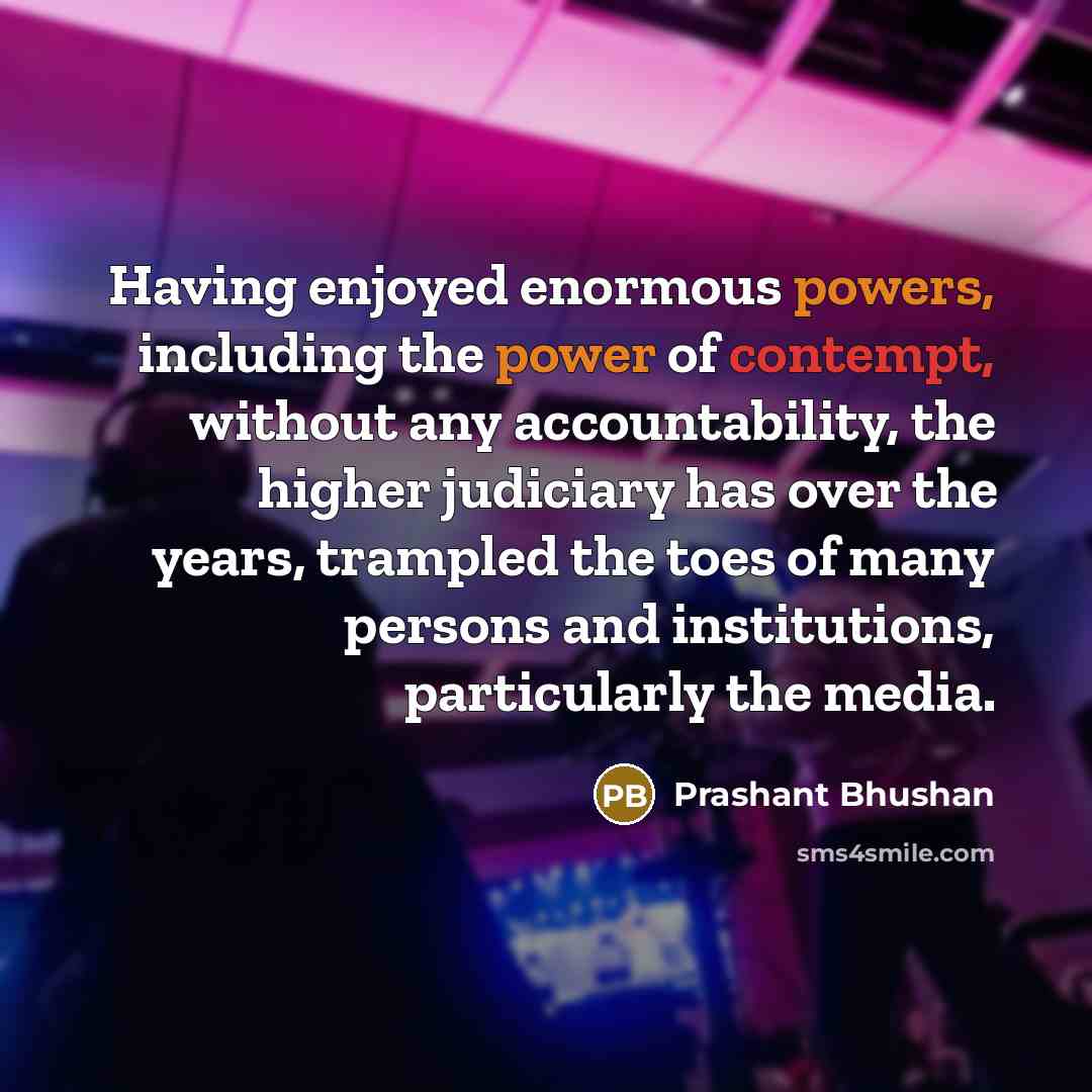 “Having enjoyed enormous powers, including the power of contempt, without any accountability, the higher judiciary has over the years, trampled the toes of many persons and institutions, particularly the media.” quote by Prashant Bhushan