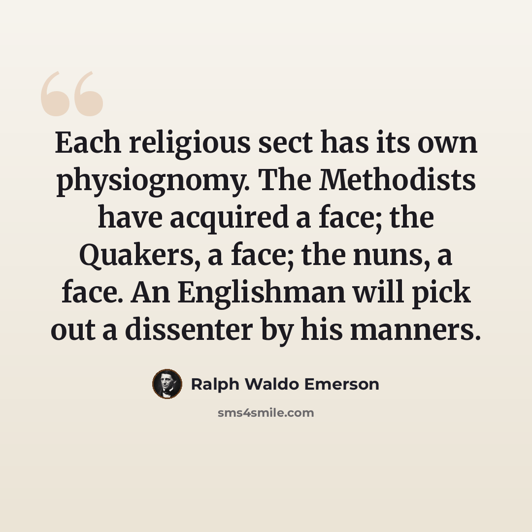 “Each religious sect has its own physiognomy. The Methodists have acquired a face; the Quakers, a face; the nuns, a face. An Englishman will pick out a dissenter by his manners.” quote by Ralph Waldo Emerson