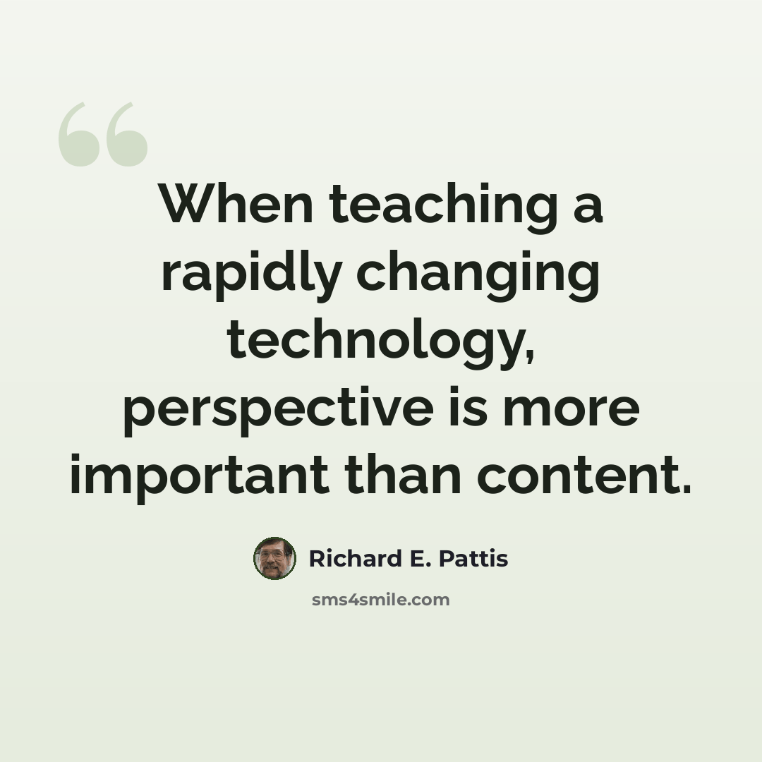“When teaching a rapidly changing technology, perspective is more important than content.” quote by Richard E. Pattis