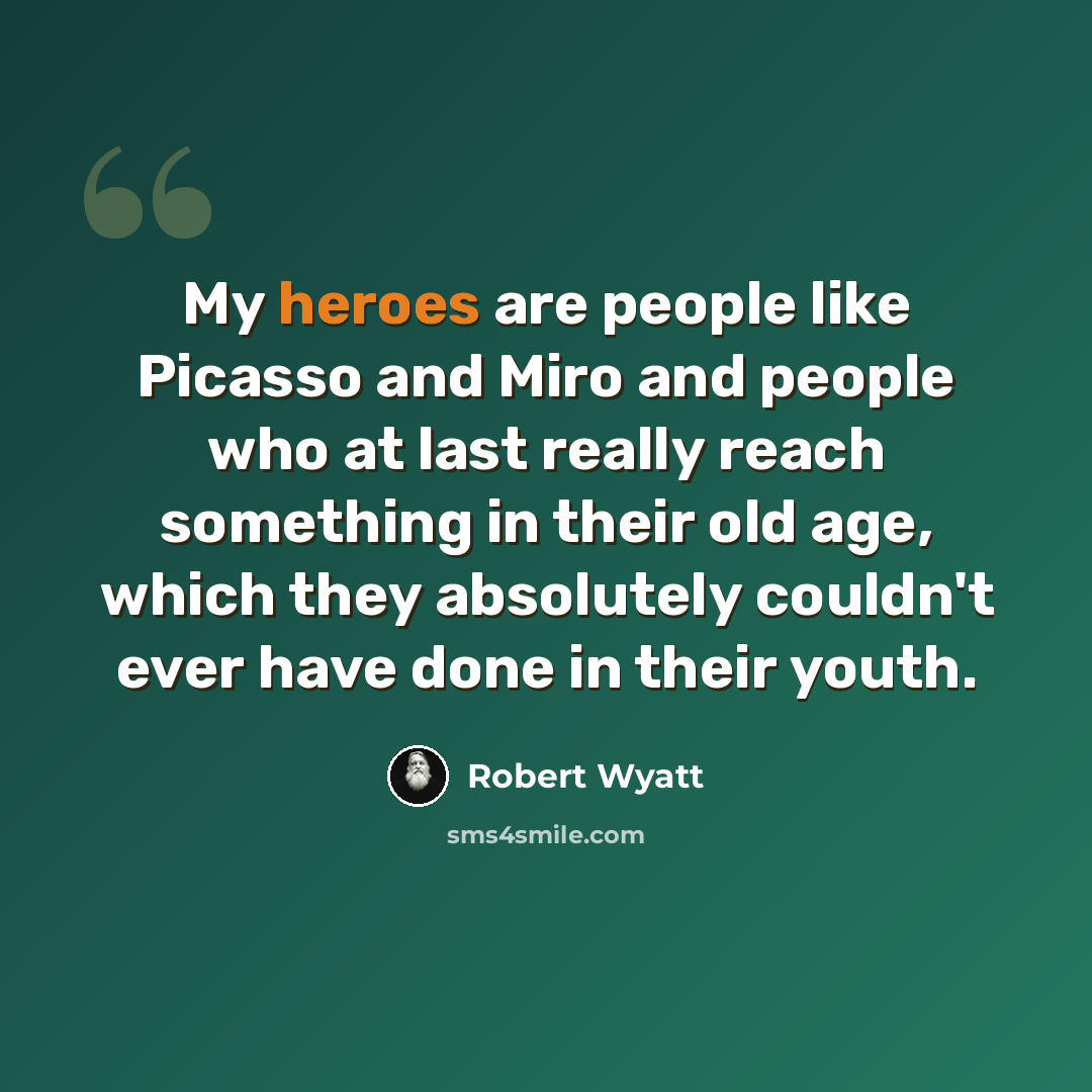 “My heroes are people like Picasso and Miro and people who at last really reach something in their old age, which they absolutely couldn't ever have done in their youth.” quote by Robert Wyatt