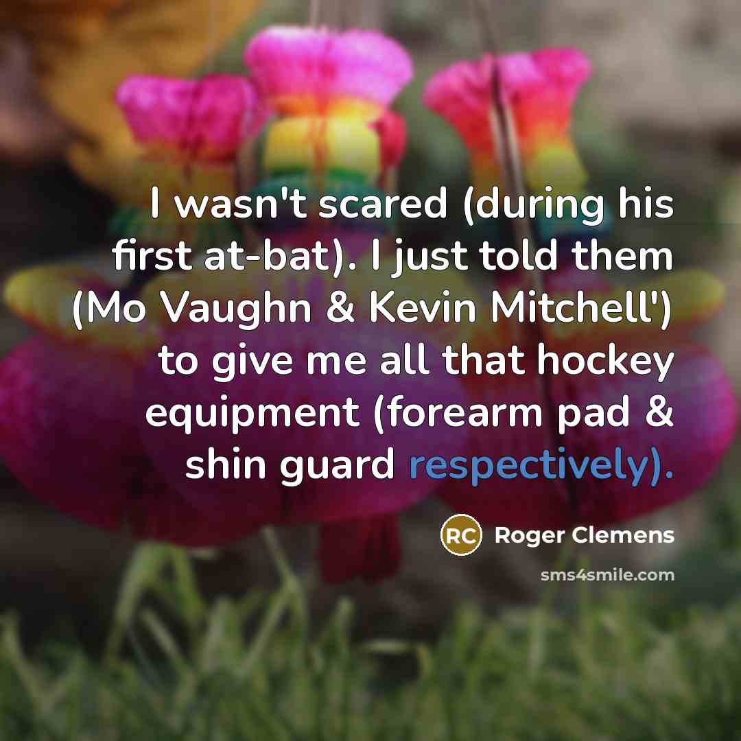 “I wasn't scared (during his first at-bat). I just told them (Mo Vaughn & Kevin Mitchell') to give me all that hockey equipment (forearm pad & shin guard respectively).” quote by Roger Clemens