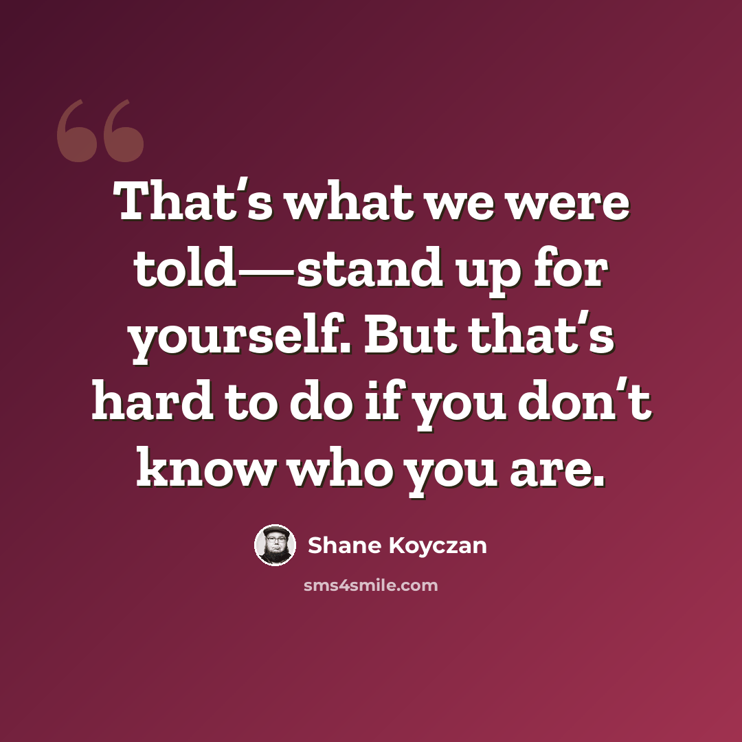 “That’s what we were told—stand up for yourself. But that’s hard to do if you don’t know who you are.” quote by Shane Koyczan