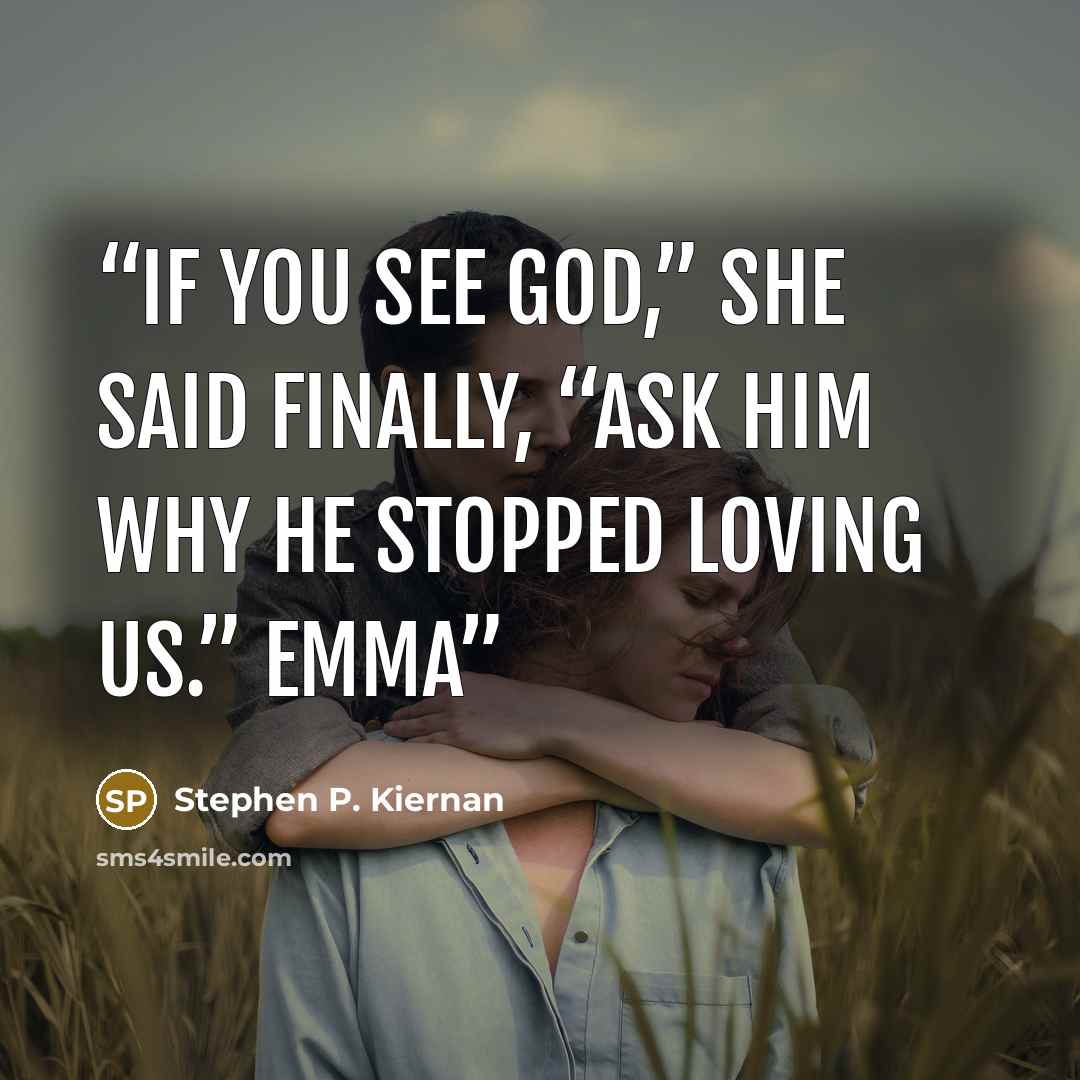 “If you see God,” she said finally, “ask Him why He stopped loving us.” Emma” quote by Stephen P. Kiernan