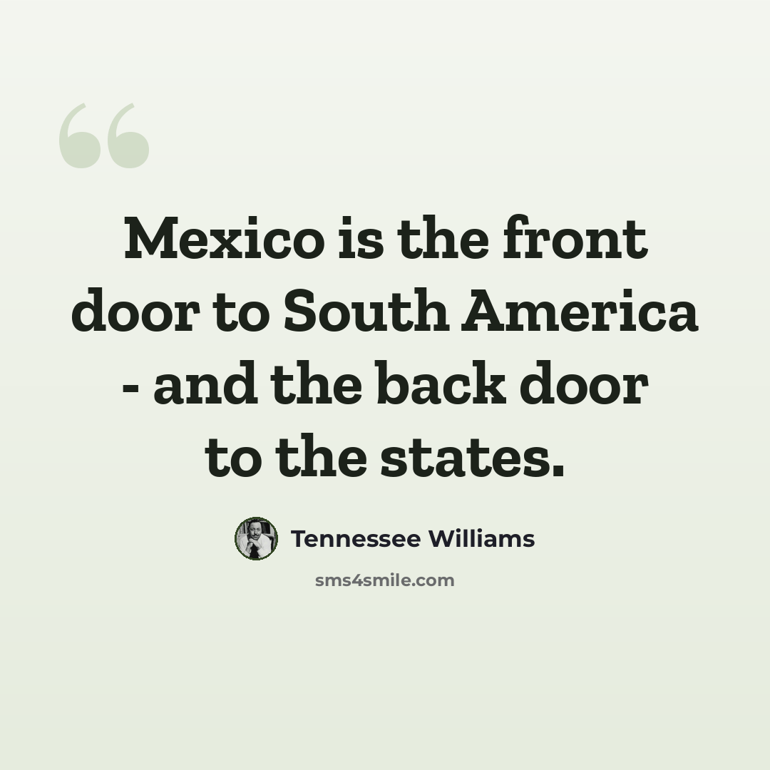 “Mexico is the front door to South America - and the back door to the states.” quote by Tennessee Williams