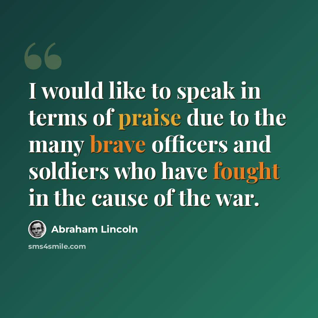 “I would like to speak in terms of praise due to the many brave officers and soldiers who have fought in the cause of the war.” quote by Abraham Lincoln
