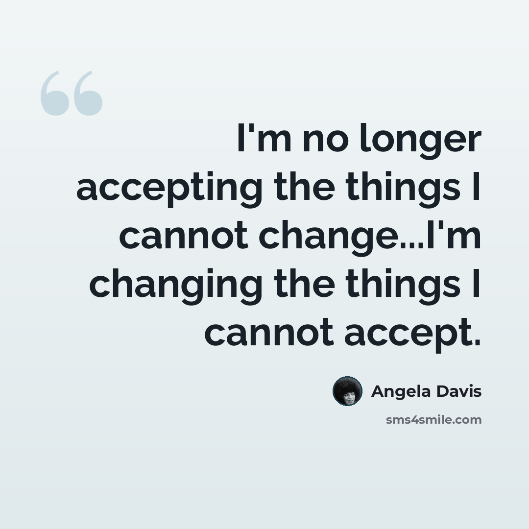 “I'm no longer accepting the things I cannot change...I'm changing the things I cannot accept.” quote by Angela Davis