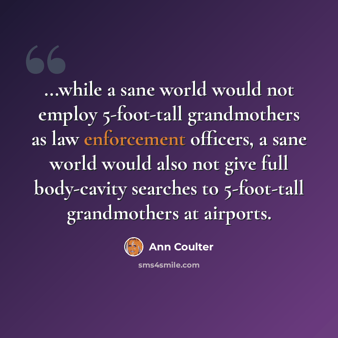 “...while a sane world would not employ 5-foot-tall grandmothers as law enforcement officers, a sane world would also not give full body-cavity searches to 5-foot-tall grandmothers at airports.” quote by Ann Coulter