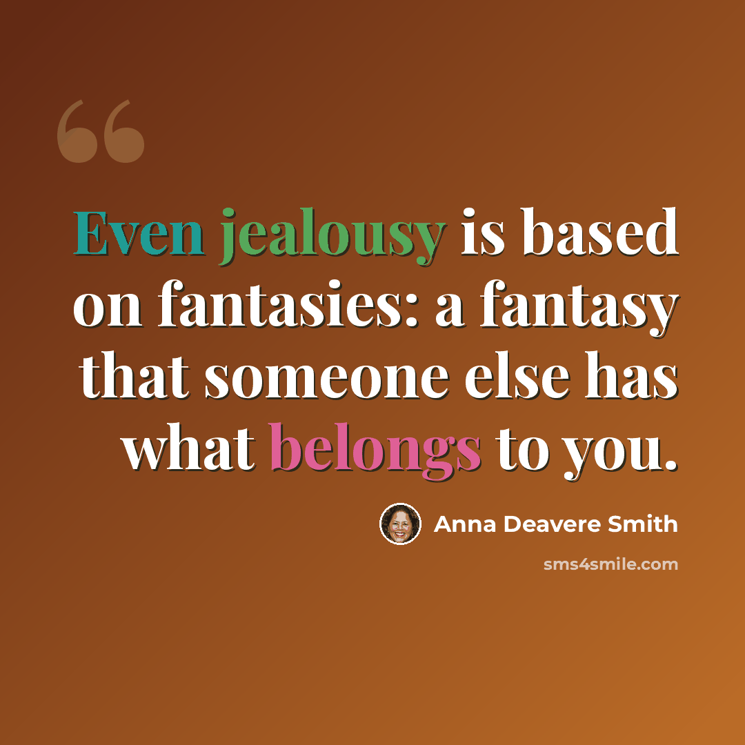 “Even jealousy is based on fantasies: a fantasy that someone else has what belongs to you.” quote by Anna Deavere Smith