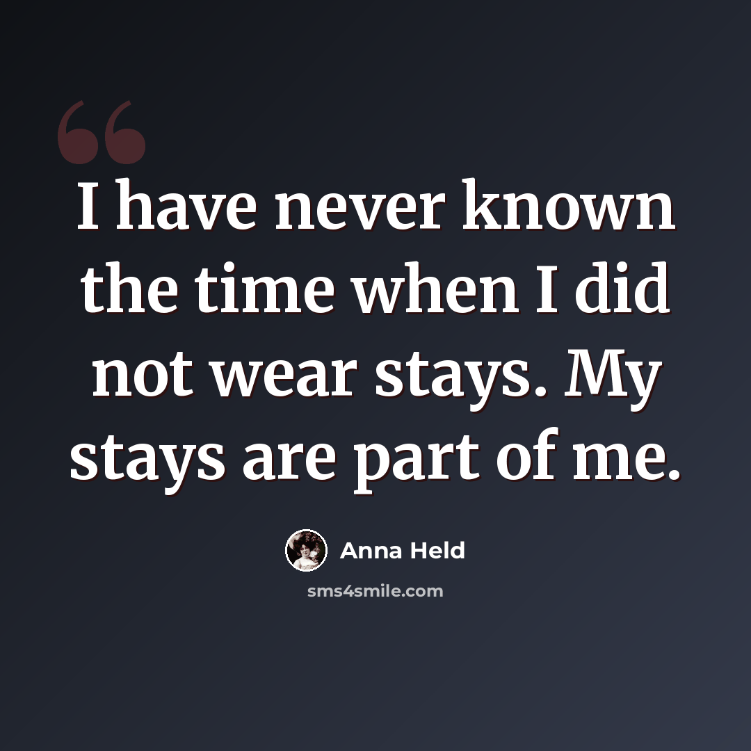 “I have never known the time when I did not wear stays. My stays are part of me.” quote by Anna Held