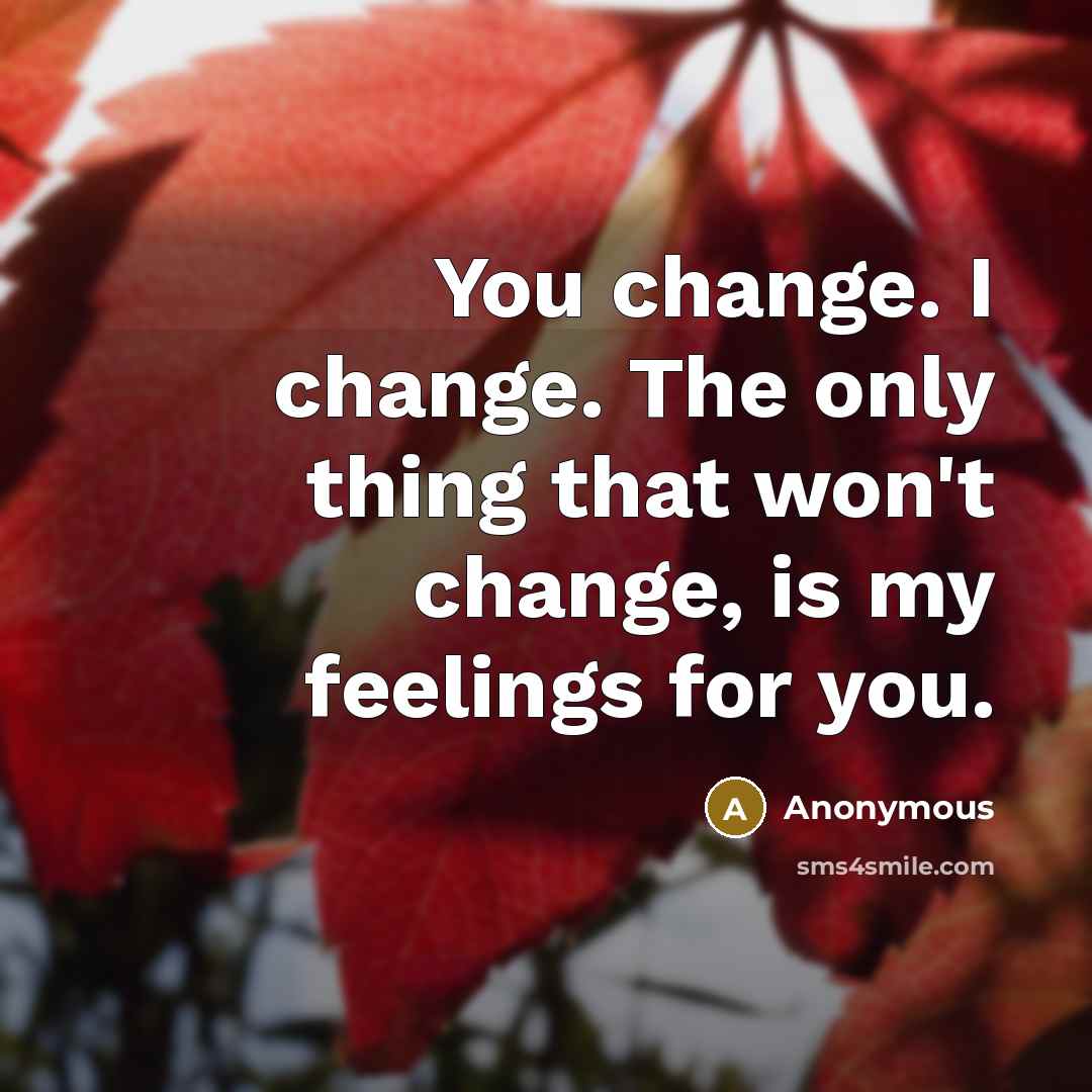 “You change. I change. The only thing that won't change, is my feelings for you.” quote by Anonymous