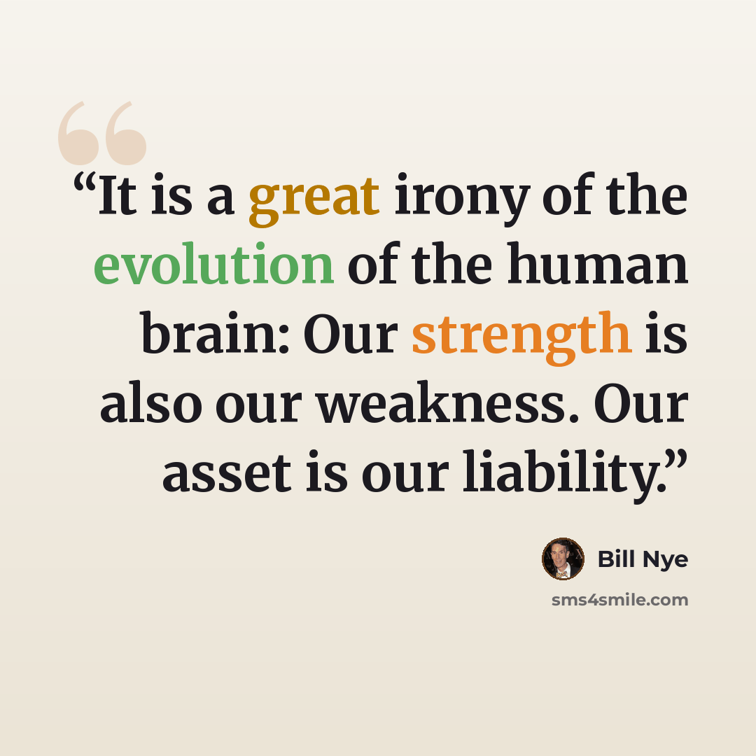 “It is a great irony of the evolution of the human brain: Our strength is also our weakness. Our asset is our liability.” quote by Bill Nye