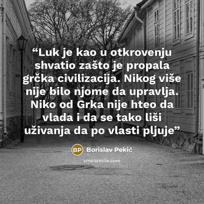 “Luk je kao u otkrovenju shvatio zašto je propala grčka civilizacija. Nikog više nije bilo njome da upravlja. Niko od Grka nije hteo da vlada i da se tako liši uživanja da po vlasti pljuje” quote by Borislav Pekić