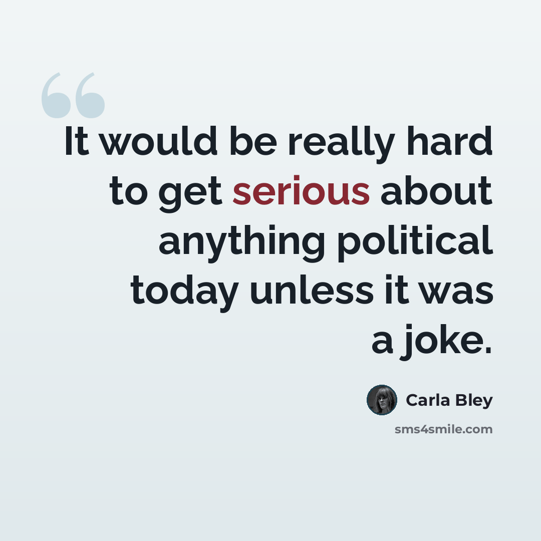 “It would be really hard to get serious about anything political today unless it was a joke.” quote by Carla Bley