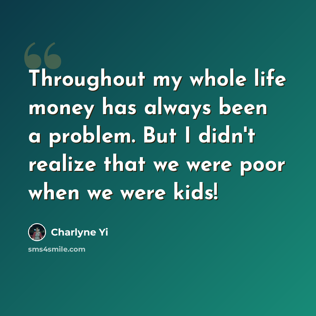 “Throughout my whole life money has always been a problem. But I didn't realize that we were poor when we were kids!” quote by Charlyne Yi
