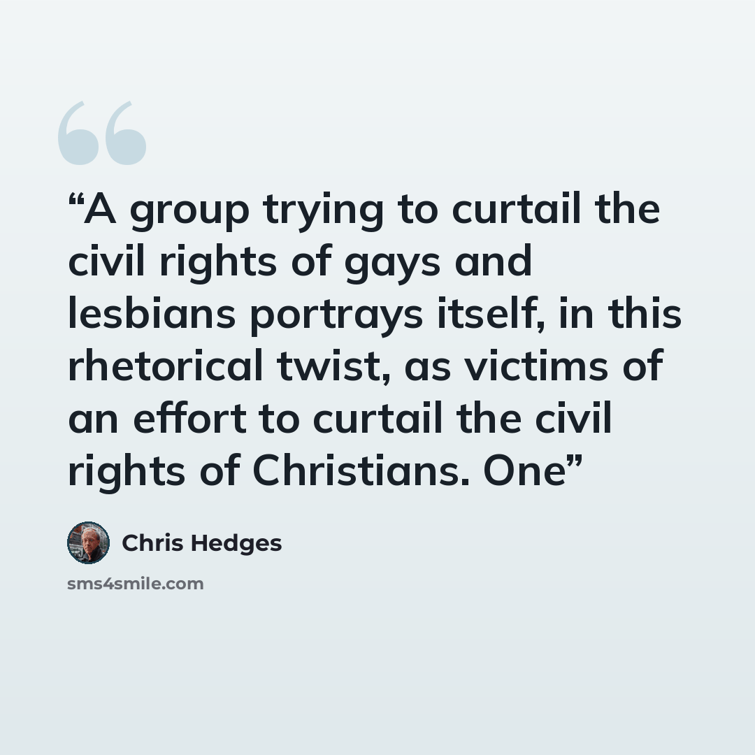 “A group trying to curtail the civil rights of gays and lesbians portrays itself, in this rhetorical twist, as victims of an effort to curtail the civil rights of Christians. One” quote by Chris Hedges