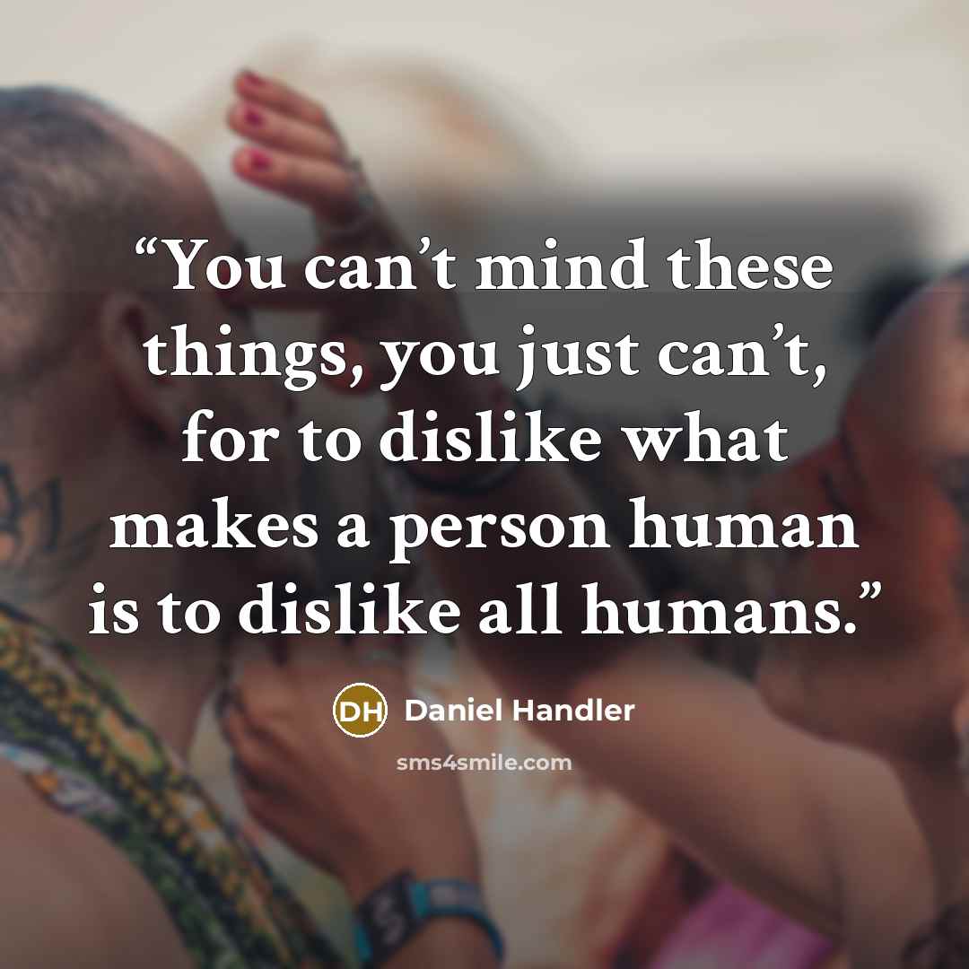 “You can’t mind these things, you just can’t, for to dislike what makes a person human is to dislike all humans.” quote by Daniel Handler