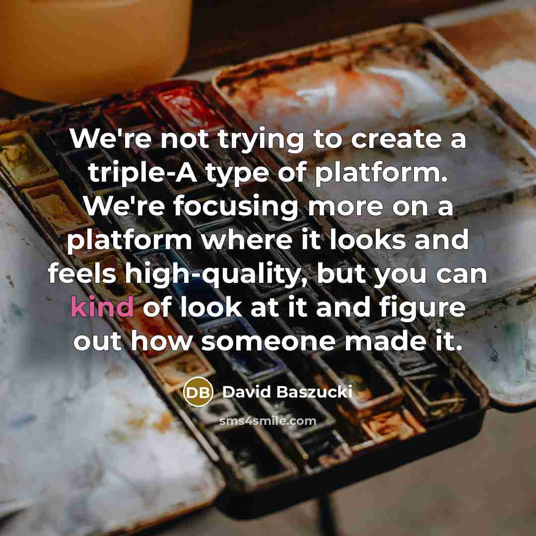“We're not trying to create a triple-A type of platform. We're focusing more on a platform where it looks and feels high-quality, but you can kind of look at it and figure out how someone made it.” quote by David Baszucki