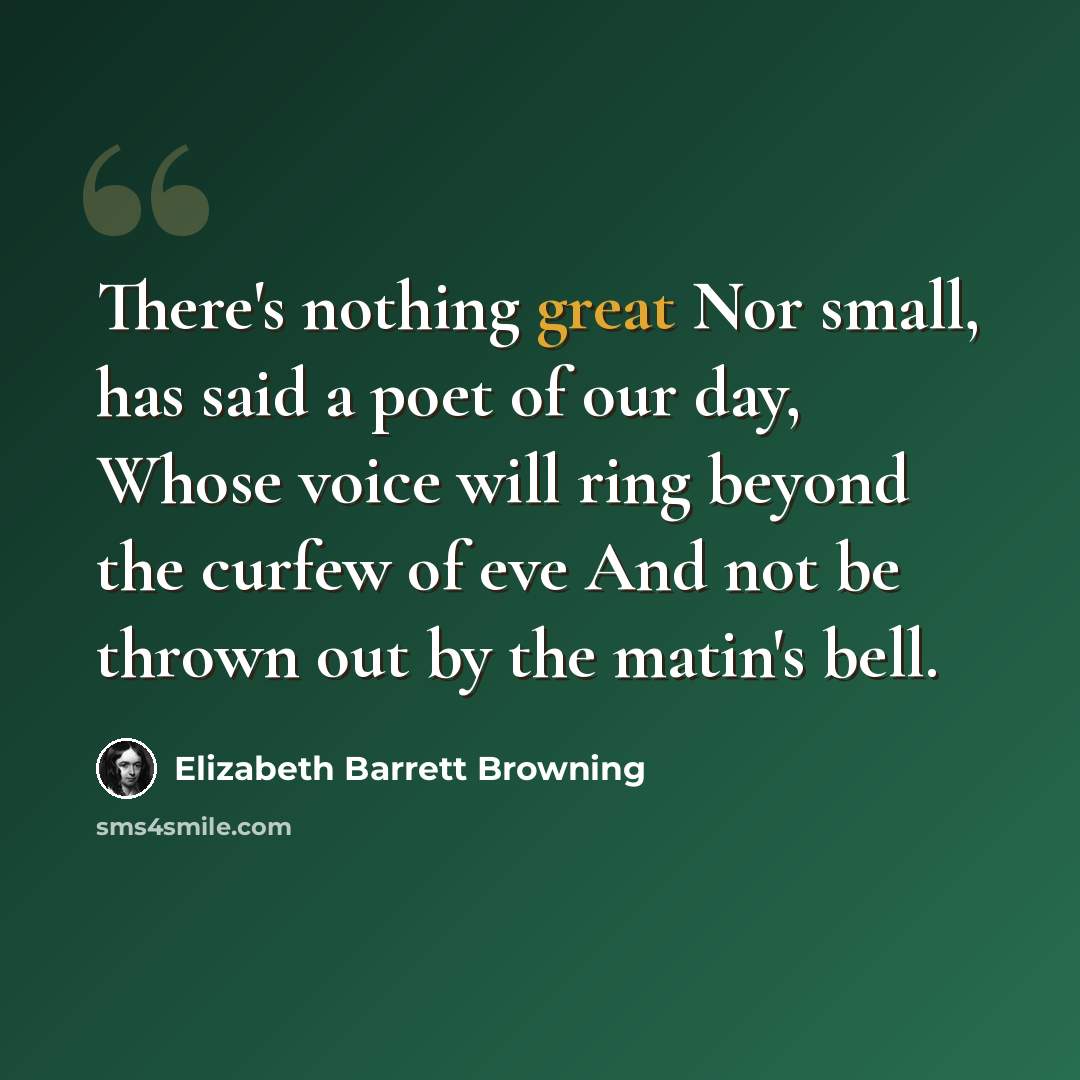 “There's nothing great Nor small, has said a poet of our day, Whose voice will ring beyond the curfew of eve And not be thrown out by the matin's bell.” quote by Elizabeth Barrett Browning