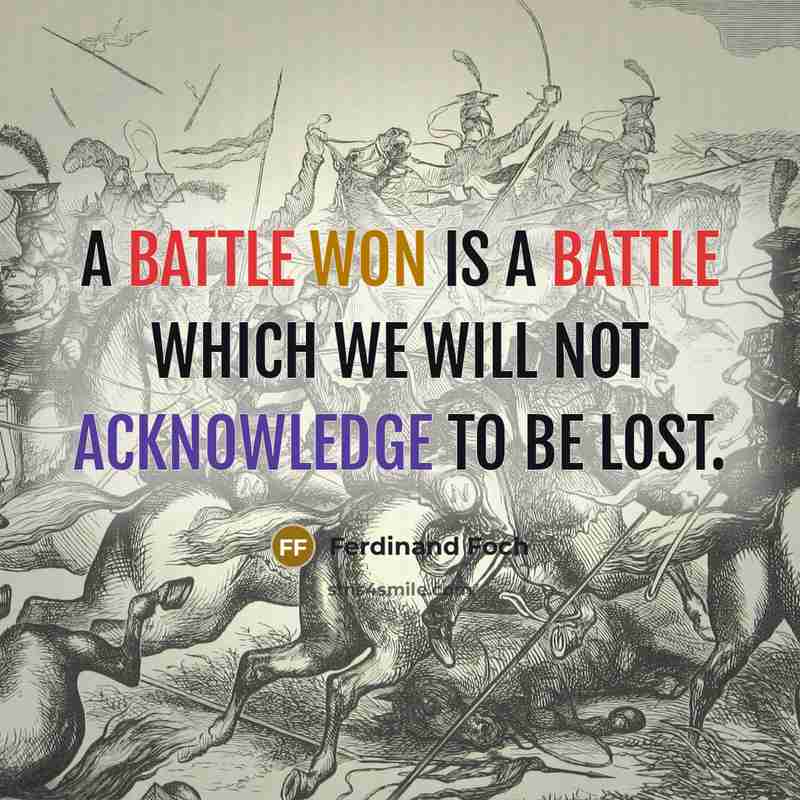 “A battle won is a battle which we will not acknowledge to be lost.” quote by Ferdinand Foch