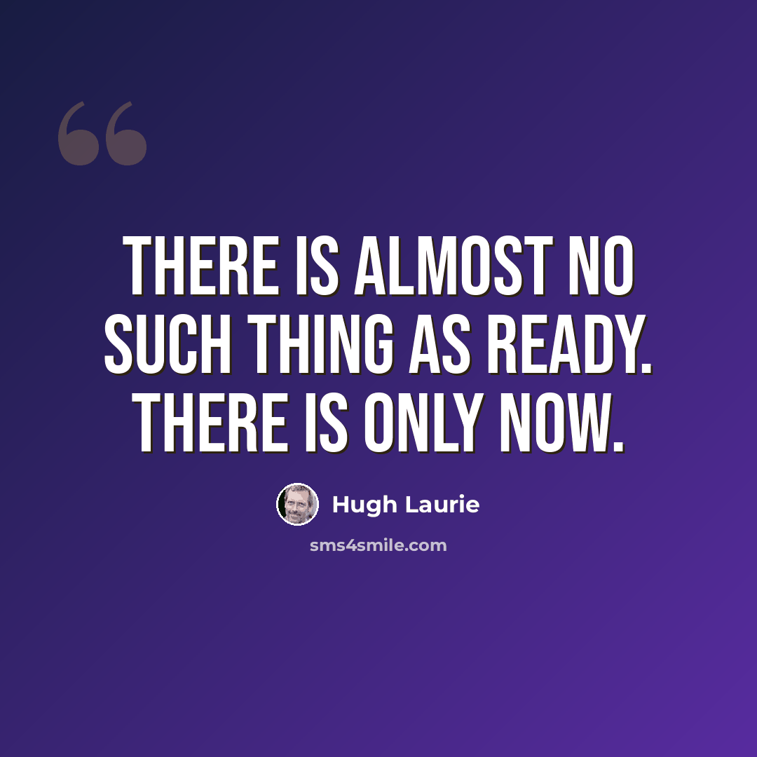 “There is almost no such thing as ready. There is only now.” quote by Hugh Laurie