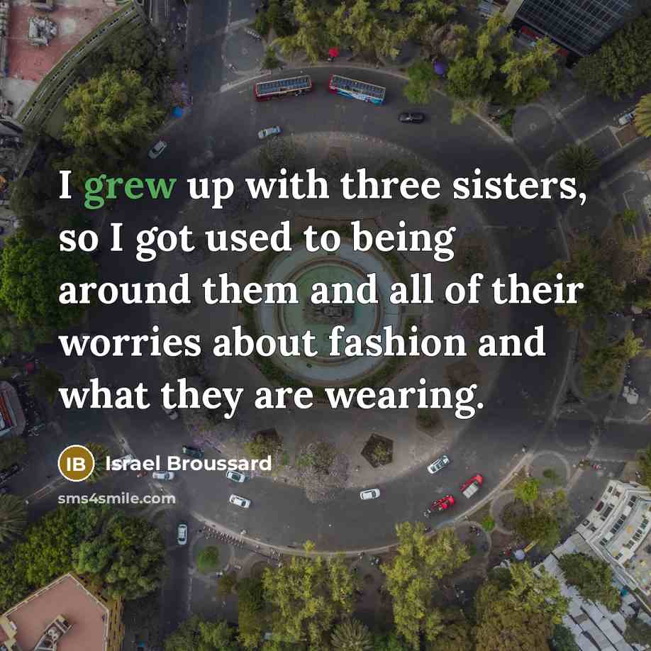 “I grew up with three sisters, so I got used to being around them and all of their worries about fashion and what they are wearing.” quote by Israel Broussard