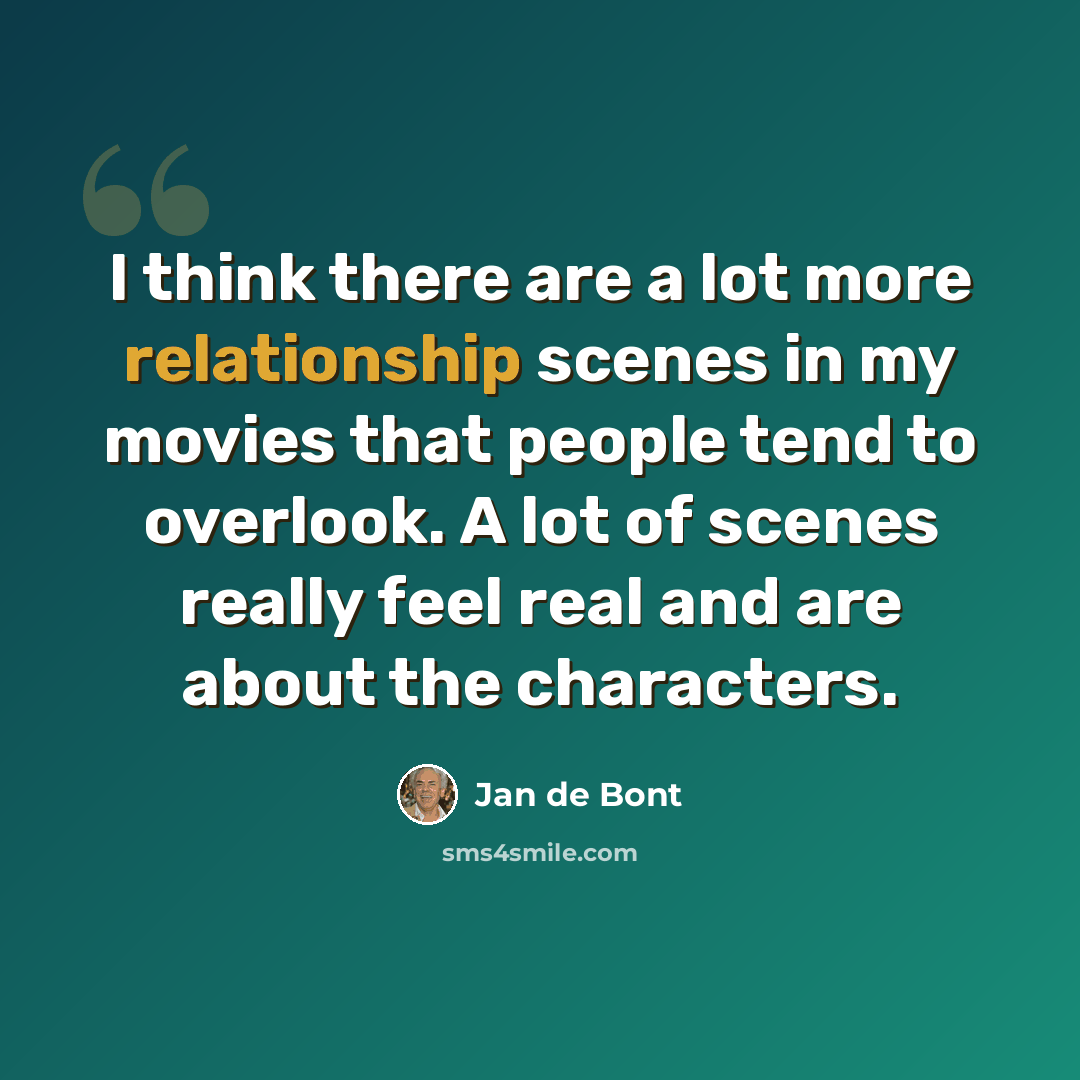 “I think there are a lot more relationship scenes in my movies that people tend to overlook. A lot of scenes really feel real and are about the characters.” quote by Jan de Bont