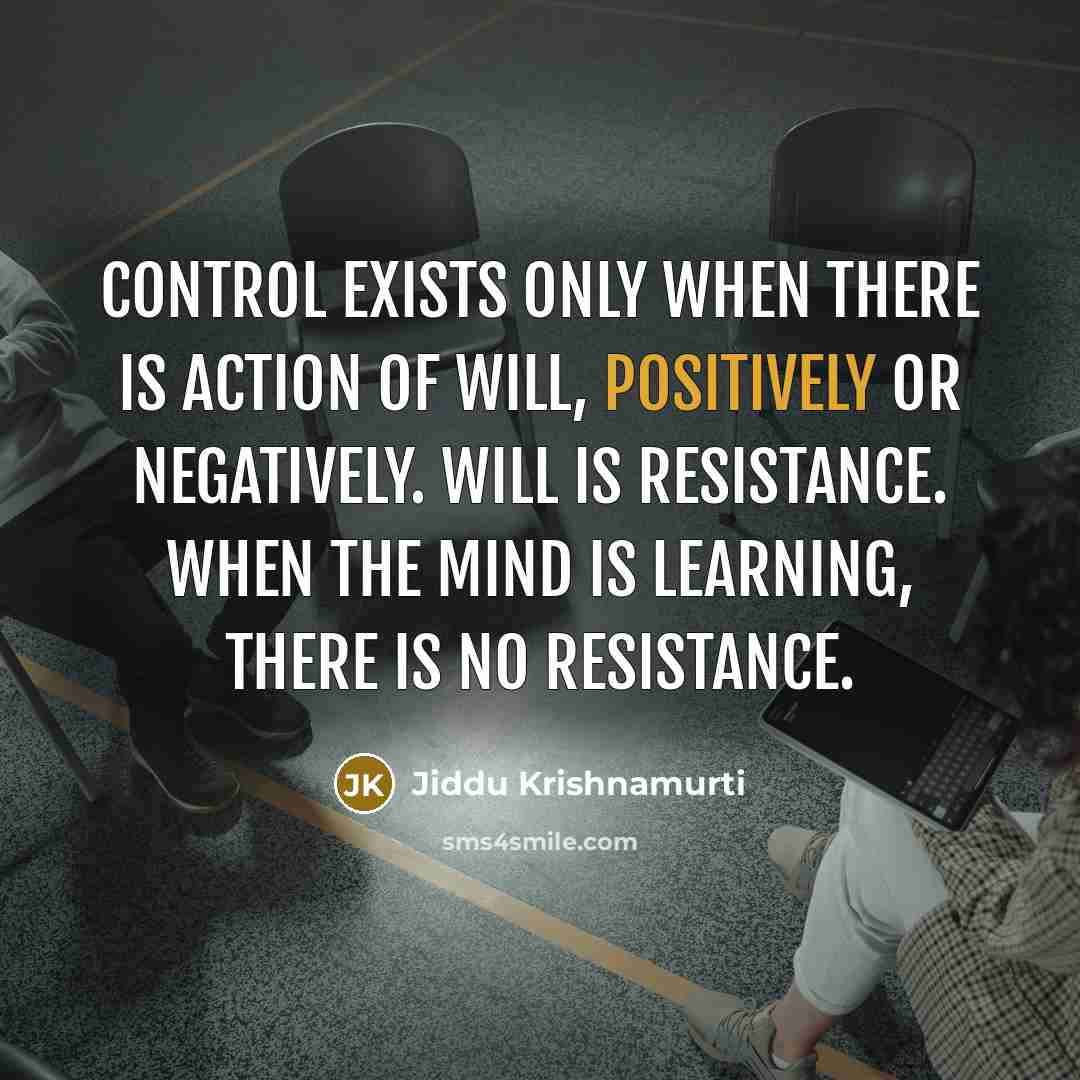 “Control exists only when there is action of will, positively or negatively. Will is resistance. When the mind is learning, there is no resistance.” quote by Jiddu Krishnamurti