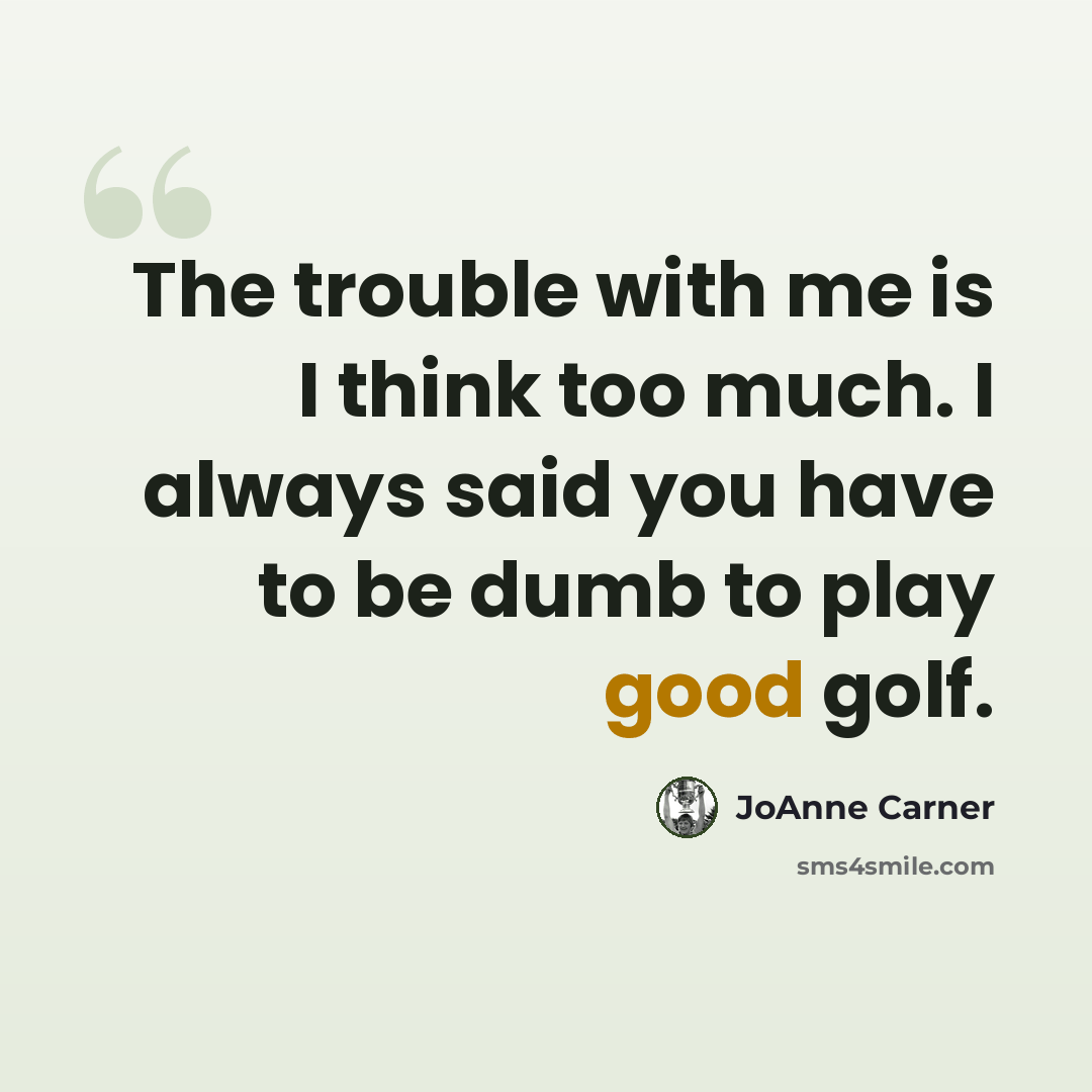 “The trouble with me is I think too much. I always said you have to be dumb to play good golf.” quote by JoAnne Carner