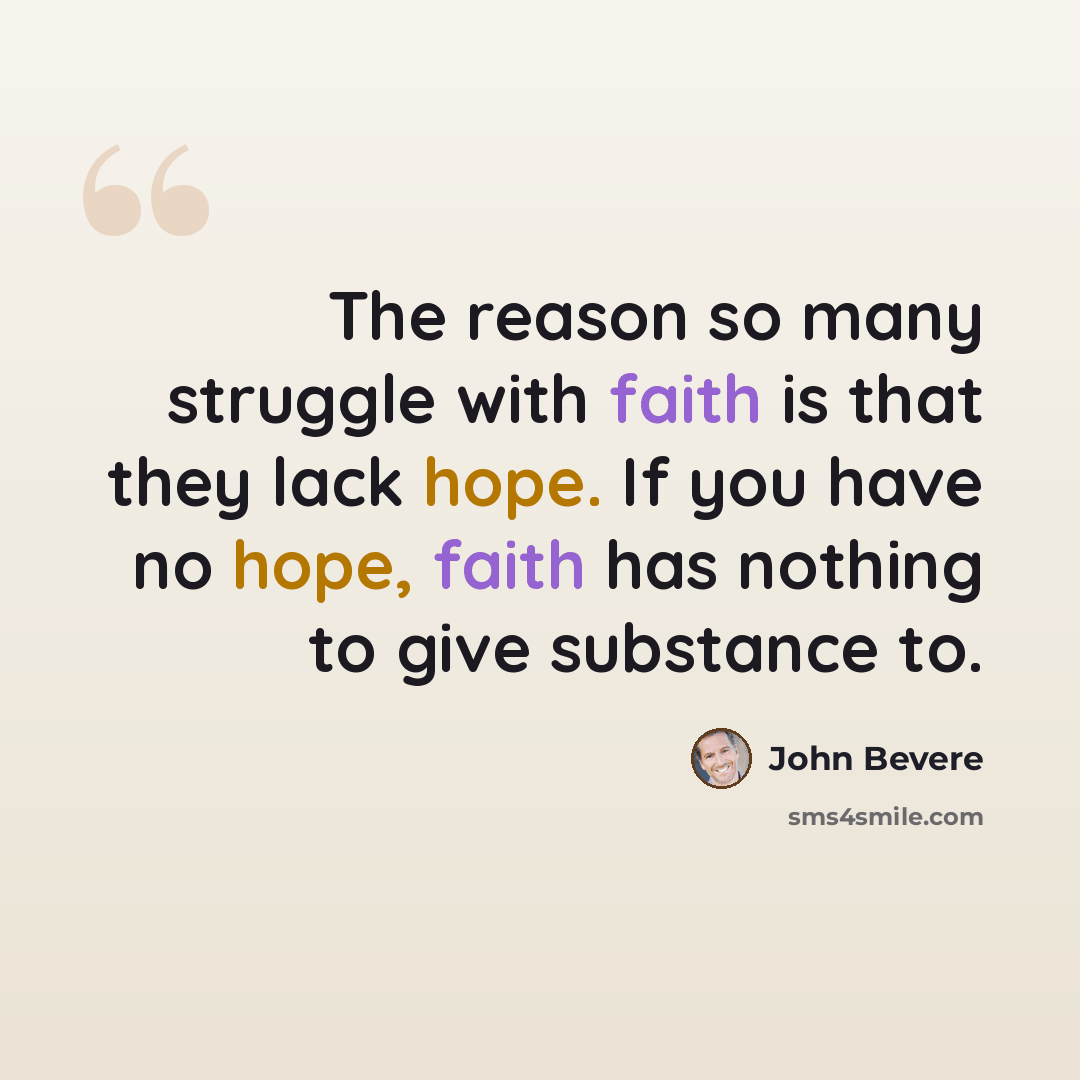 “The reason so many struggle with faith is that they lack hope. If you have no hope, faith has nothing to give substance to.” quote by John Bevere