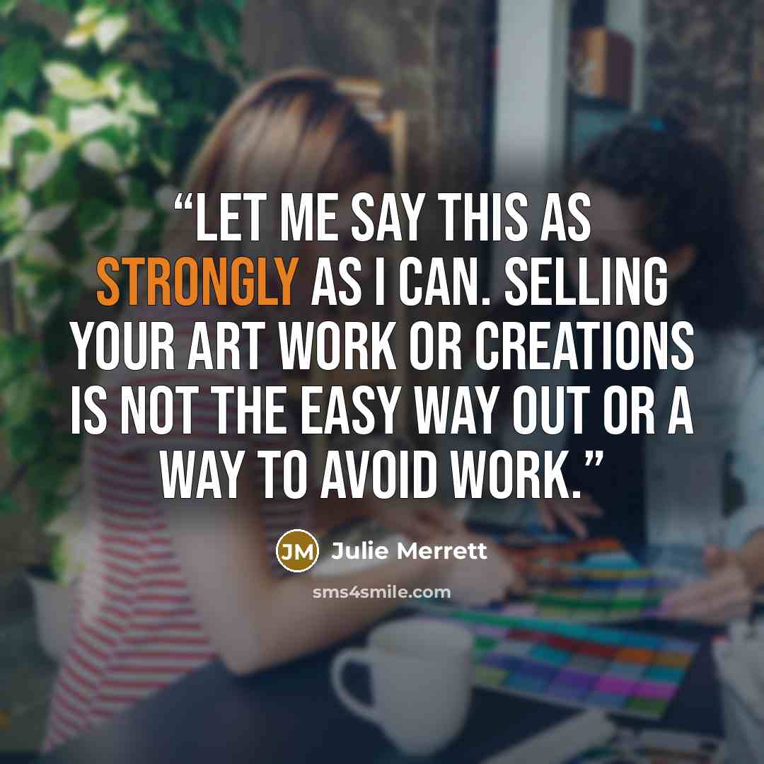 “Let me say this as strongly as I can. Selling your art work or creations is not the easy way out or a way to avoid work.” quote by Julie Merrett
