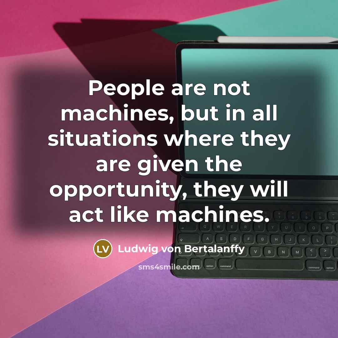 “People are not machines, but in all situations where they are given the opportunity, they will act like machines.” quote by Ludwig von Bertalanffy