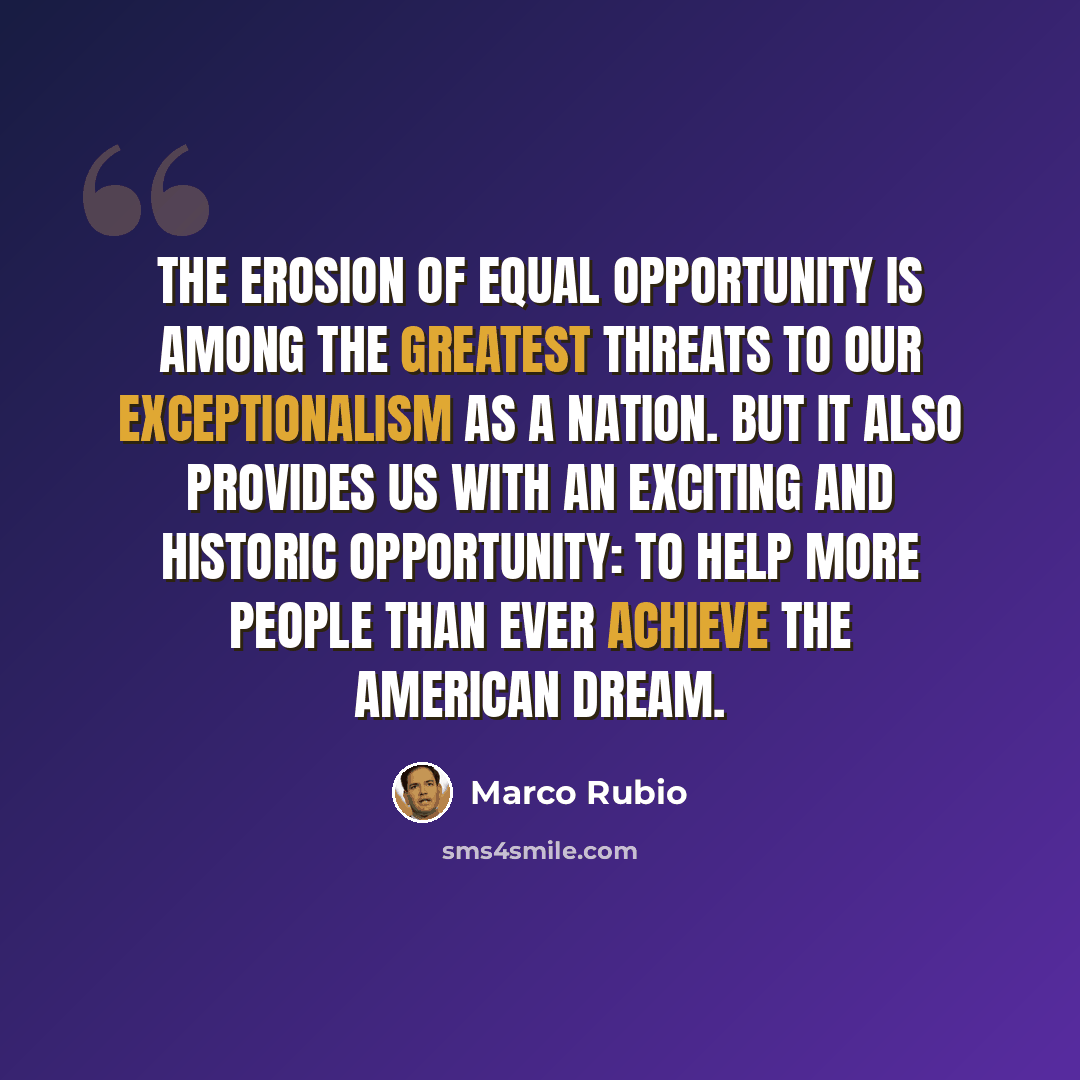 “The erosion of equal opportunity is among the greatest threats to our exceptionalism as a nation. But it also provides us with an exciting and historic opportunity: to help more people than ever achieve the American Dream.” quote by Marco Rubio