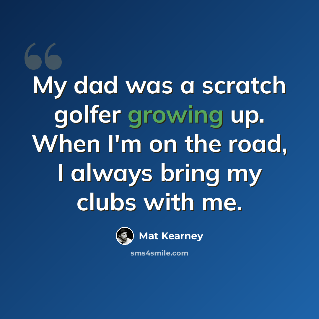 “My dad was a scratch golfer growing up. When I'm on the road, I always bring my clubs with me.” quote by Mat Kearney
