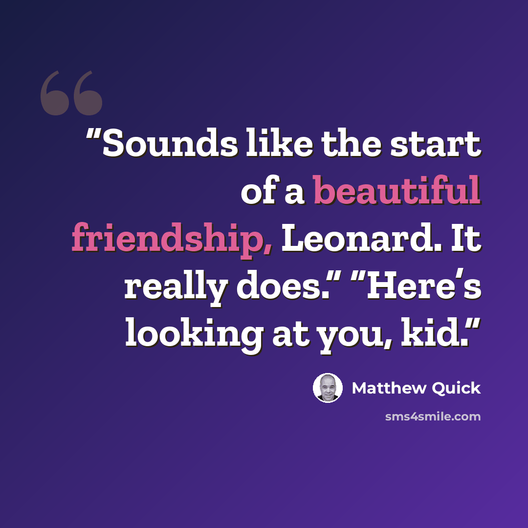 “Sounds like the start of a beautiful friendship, Leonard. It really does.” “Here’s looking at you, kid.” quote by Matthew Quick