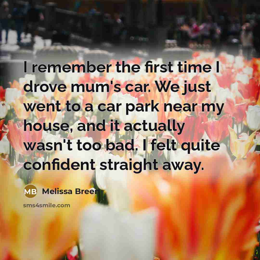 “I remember the first time I drove mum's car. We just went to a car park near my house, and it actually wasn't too bad. I felt quite confident straight away.” quote by Melissa Breen
