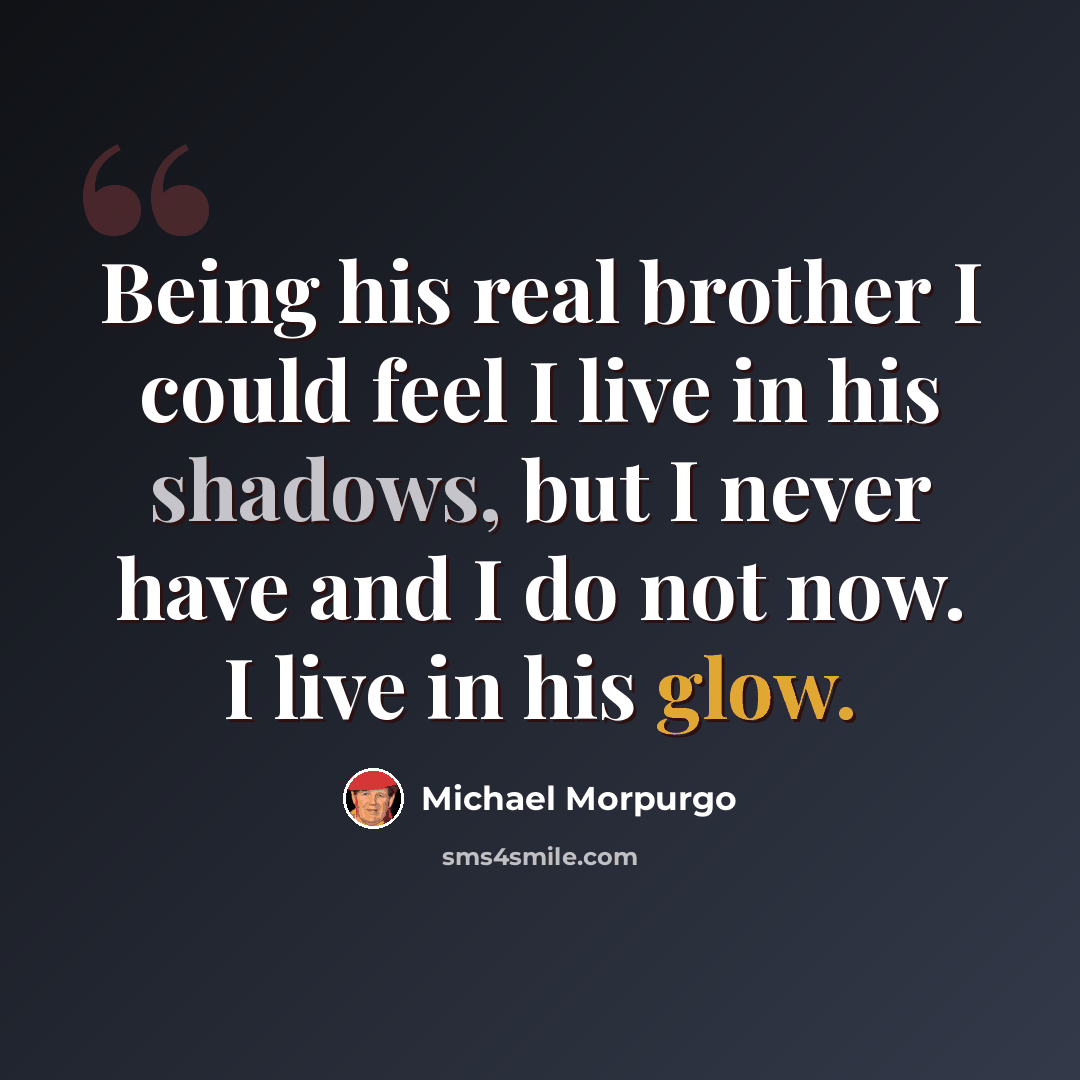 “Being his real brother I could feel I live in his shadows, but I never have and I do not now. I live in his glow.” quote by Michael Morpurgo