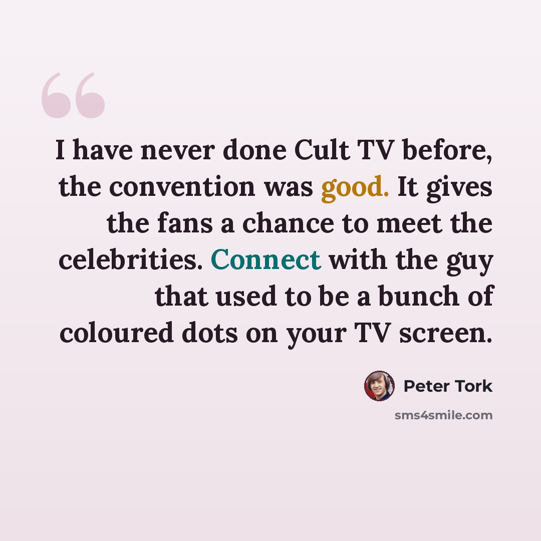 “I have never done Cult TV before, the convention was good. It gives the fans a chance to meet the celebrities. Connect with the guy that used to be a bunch of coloured dots on your TV screen.” quote by Peter Tork