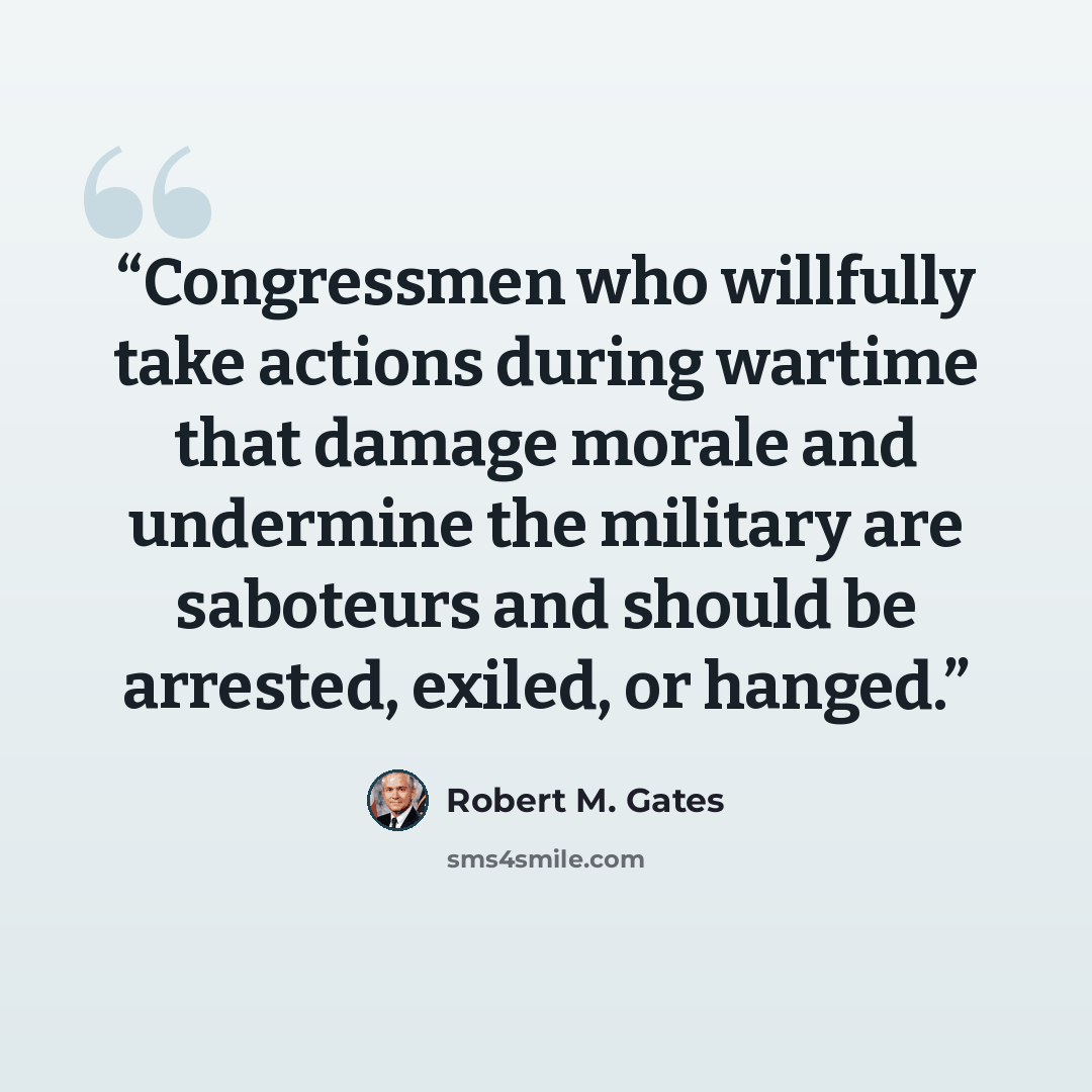 “Congressmen who willfully take actions during wartime that damage morale and undermine the military are saboteurs and should be arrested, exiled, or hanged.” quote by Robert M. Gates