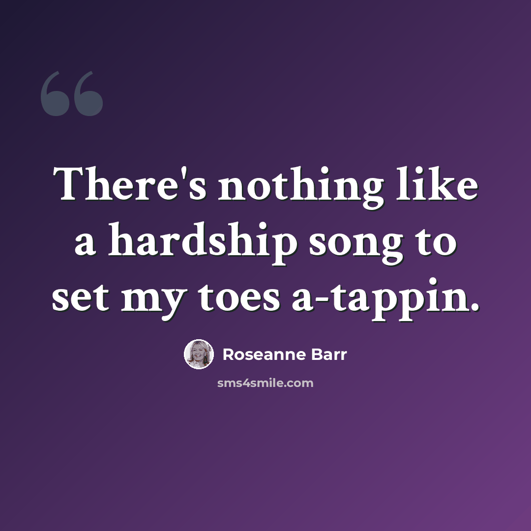 “There's nothing like a hardship song to set my toes a-tappin.” quote by Roseanne Barr