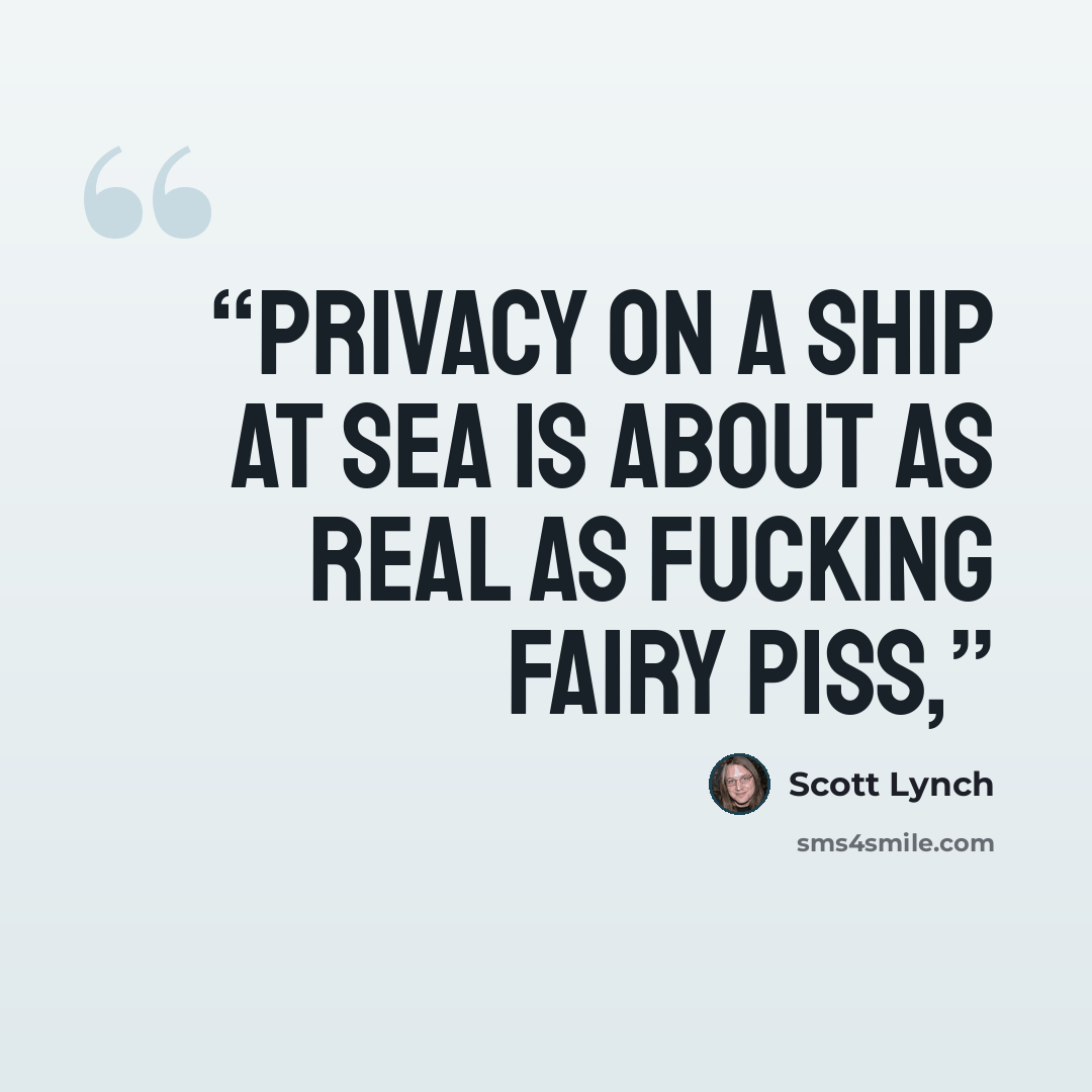 “Privacy on a ship at sea is about as real as fucking fairy piss,” quote by Scott Lynch