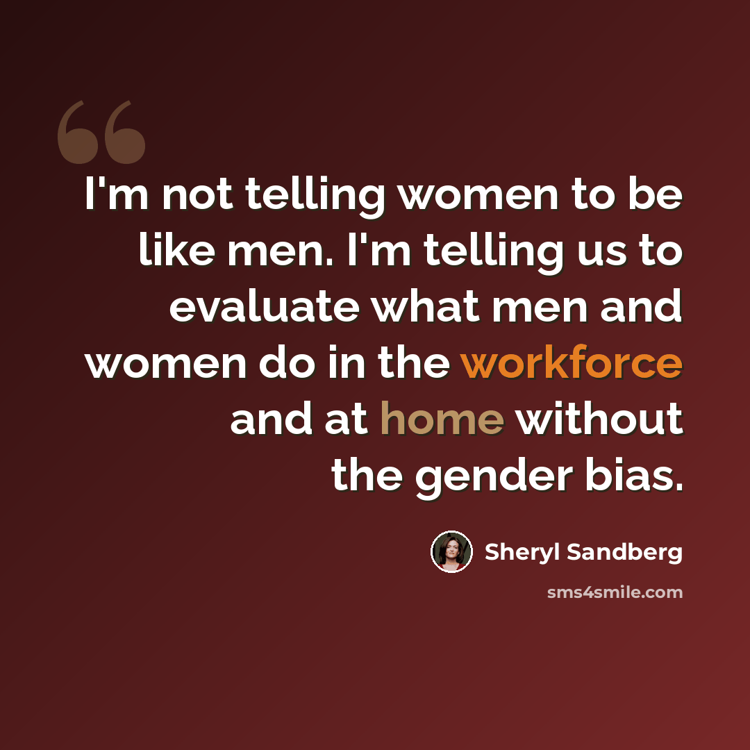 “I'm not telling women to be like men. I'm telling us to evaluate what men and women do in the workforce and at home without the gender bias.” quote by Sheryl Sandberg