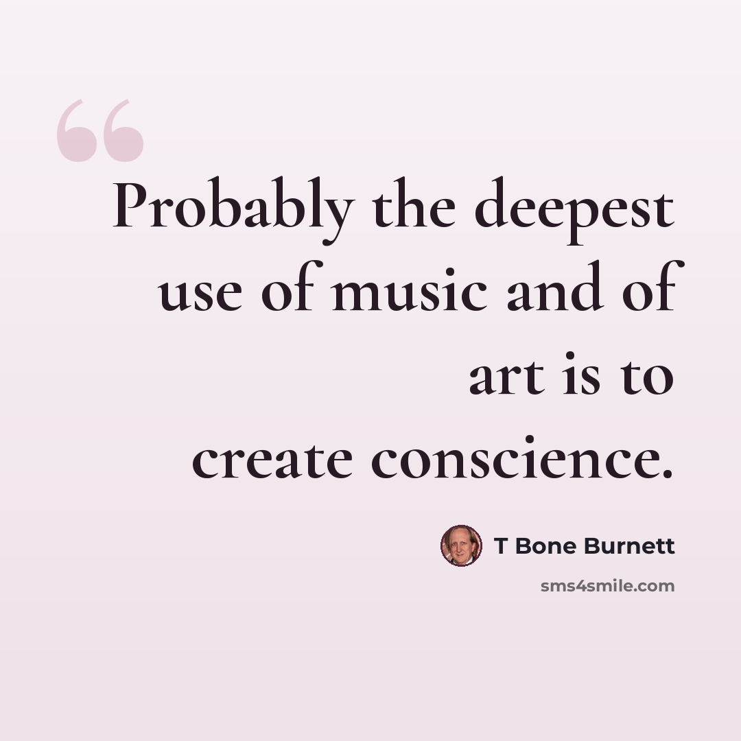 “Probably the deepest use of music and of art is to create conscience.” quote by T Bone Burnett