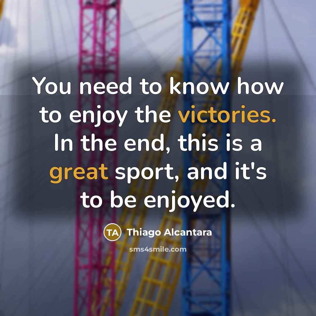 “You need to know how to enjoy the victories. In the end, this is a great sport, and it's to be enjoyed.” quote by Thiago Alcantara