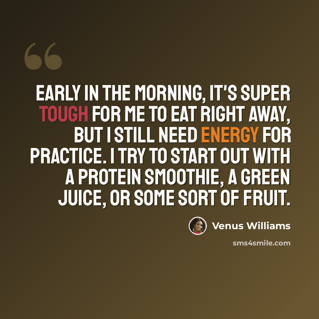 “Early in the morning, it's super tough for me to eat right away, but I still need energy for practice. I try to start out with a protein smoothie, a green juice, or some sort of fruit.” quote by Venus Williams