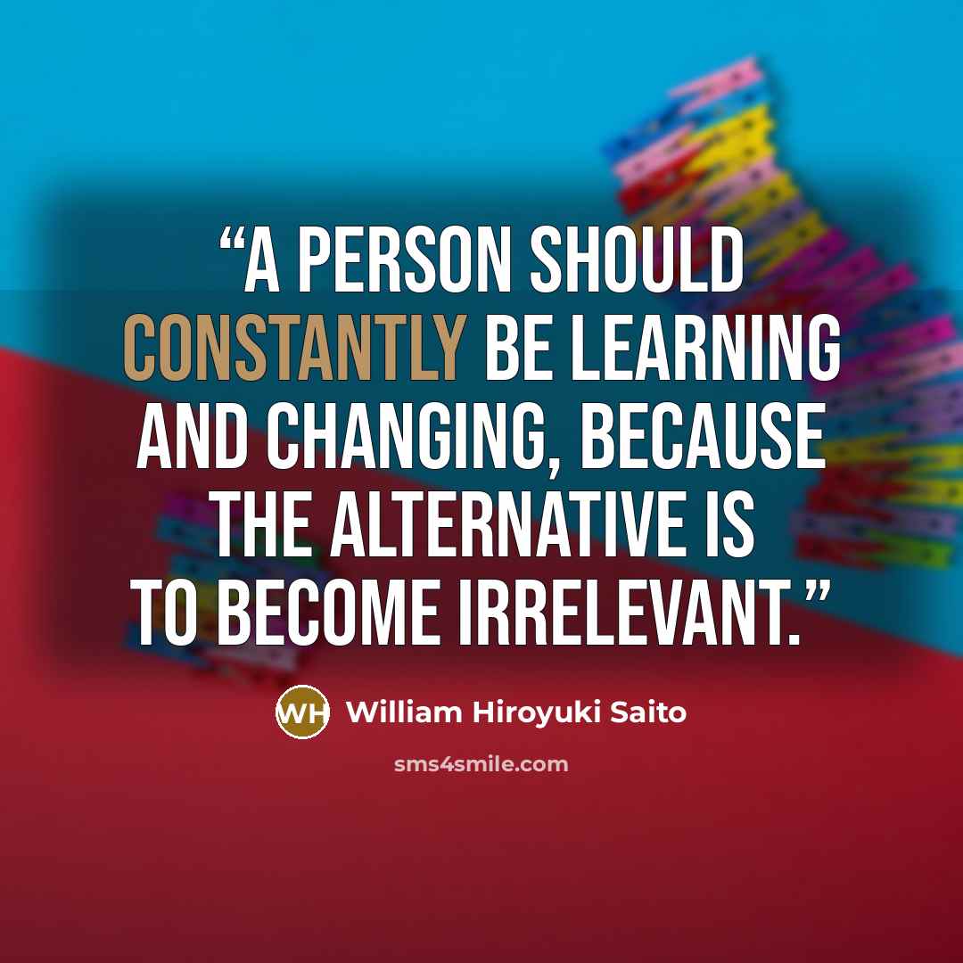 “A person should constantly be learning and changing, because the alternative is to become irrelevant.” quote by William Hiroyuki Saito