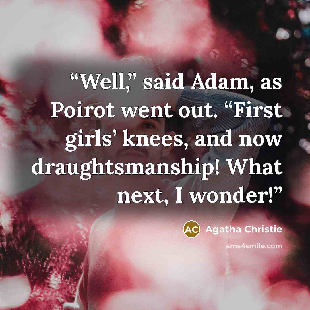 “Well,” said Adam, as Poirot went out. “First girls’ knees, and now draughtsmanship! What next, I wonder!” quote by Agatha Christie